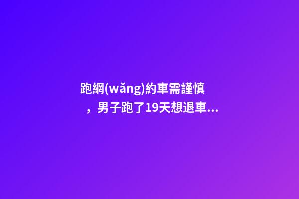 跑網(wǎng)約車需謹慎，男子跑了19天想退車倒欠公司1594元！